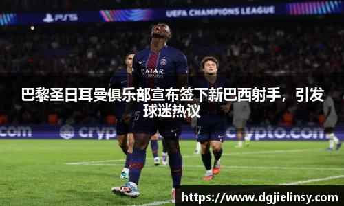 巴黎圣日耳曼俱乐部宣布签下新巴西射手，引发球迷热议