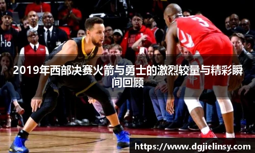 2019年西部决赛火箭与勇士的激烈较量与精彩瞬间回顾