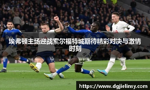 埃弗顿主场迎战索尔福特城期待精彩对决与激情时刻