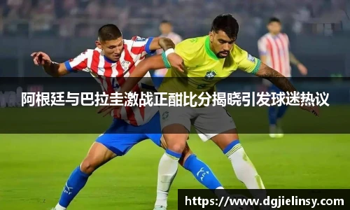 阿根廷与巴拉圭激战正酣比分揭晓引发球迷热议