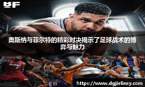 奥斯纳与菲尔特的精彩对决揭示了足球战术的博弈与魅力