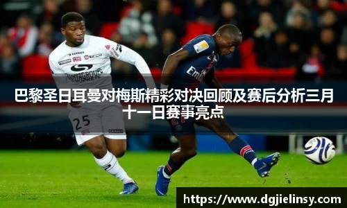 巴黎圣日耳曼对梅斯精彩对决回顾及赛后分析三月十一日赛事亮点