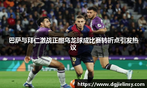 巴萨与拜仁激战正酣乌龙球成比赛转折点引发热议