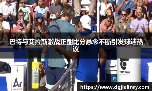 巴特与艾拉斯激战正酣比分悬念不断引发球迷热议