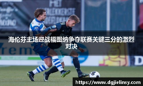 海伦芬主场迎战福图纳争夺联赛关键三分的激烈对决