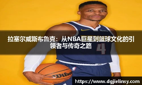拉塞尔威斯布鲁克：从NBA巨星到篮球文化的引领者与传奇之路