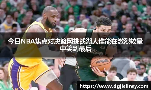 今日NBA焦点对决篮网挑战湖人谁能在激烈较量中笑到最后