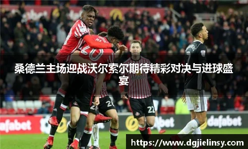桑德兰主场迎战沃尔索尔期待精彩对决与进球盛宴